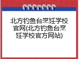 北方钓鱼台烹饪学校官网(北方钓鱼台烹饪学校官方网站)