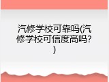 汽修学校可靠吗(汽修学校可信度高吗？)