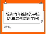 培训汽车维修的学校(汽车维修培训学院)