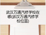 武汉万通汽修学校在哪(武汉万通汽修学校位置)