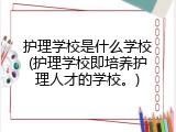 护理学校是什么学校(护理学校即培养护理人才的学校。)