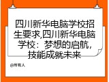 四川新华电脑学校招生要求,四川新华电脑学校：梦想的启航，技能成就未来