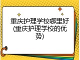 重庆护理学校哪里好(重庆护理学校的优势)