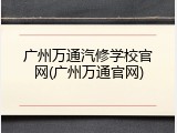 广州万通汽修学校官网(广州万通官网)