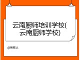 云南厨师培训学校(云南厨师学校)
