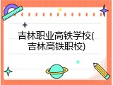 吉林职业高铁学校(吉林高铁职校)