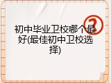 初中毕业卫校哪个最好(最佳初中卫校选择)