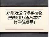 郑州万通汽修学校收费(郑州万通汽车维修学院费用)