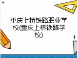 重庆上桥铁路职业学校(重庆上桥铁路学校)