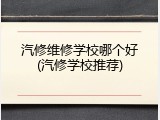 汽修维修学校哪个好(汽修学校推荐)