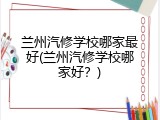 兰州汽修学校哪家最好(兰州汽修学校哪家好？)