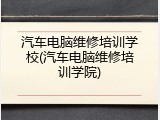 汽车电脑维修培训学校(汽车电脑维修培训学院)