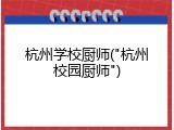 杭州学校厨师("杭州校园厨师")