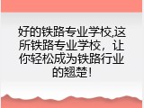 好的铁路专业学校,这所铁路专业学校，让你轻松成为铁路行业的翘楚！