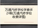 万通汽修学校学费多少啊(万通汽修学校收费详情)