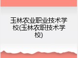 玉林农业职业技术学校(玉林农职技术学校)
