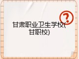 甘肃职业卫生学校(甘职校)