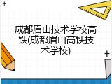 成都眉山技术学校高铁(成都眉山高铁技术学校)