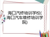 海口汽修培训学校(海口汽车维修培训学院)