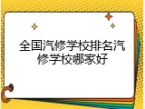 全国汽修学校排名汽修学校哪家好