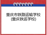 重庆市铁路运输学校(重庆铁运学校)