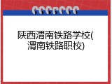 陕西渭南铁路学校(渭南铁路职校)