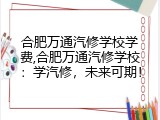 合肥万通汽修学校学费,合肥万通汽修学校：学汽修，未来可期！