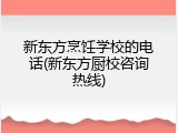 新东方烹饪学校的电话(新东方厨校咨询热线)