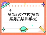 高铁乖务学校(高铁乘务员培训学校)
