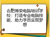 合肥博荣电脑培训学校：打造专业电脑技能，助力学员实现梦想