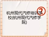 杭州现代汽修培训学校(杭州现代汽修学院)