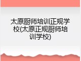 太原厨师培训正规学校(太原正规厨师培训学校)