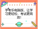 学考乐电脑版，让学习更轻松，考试更高效！