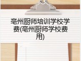 亳州厨师培训学校学费(亳州厨师学校费用)