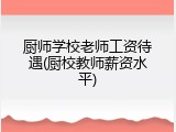 厨师学校老师工资待遇(厨校教师薪资水平)