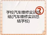 学校汽车维修实训总结(汽车维修实训总结学校)