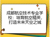 成都航空技术专业学校：培育航空精英，打造未来天空之城