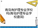 青岛有护理专业学校吗(青岛护理专业学校查询)