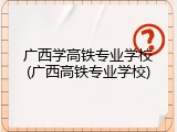 广西学高铁专业学校(广西高铁专业学校)