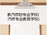 教汽修的专业学校(汽修专业教育学校)
