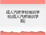 成人汽修学校培训学校(成人汽修培训学院)
