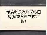 重庆科龙汽修学校口碑(科龙汽修学校评价)