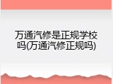 万通汽修是正规学校吗(万通汽修正规吗)