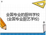 全国专业的厨师学校(全国专业厨艺学校)
