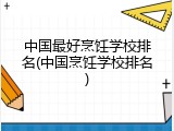 中国最好烹饪学校排名(中国烹饪学校排名)