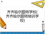 齐齐哈尔厨师学校(齐齐哈尔厨师培训学校)