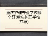 重庆护理专业学校哪个好(重庆护理学校推荐)