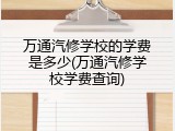 万通汽修学校的学费是多少(万通汽修学校学费查询)