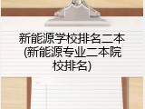 新能源学校排名二本(新能源专业二本院校排名)