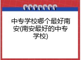 中专学校哪个最好南安(南安最好的中专学校)